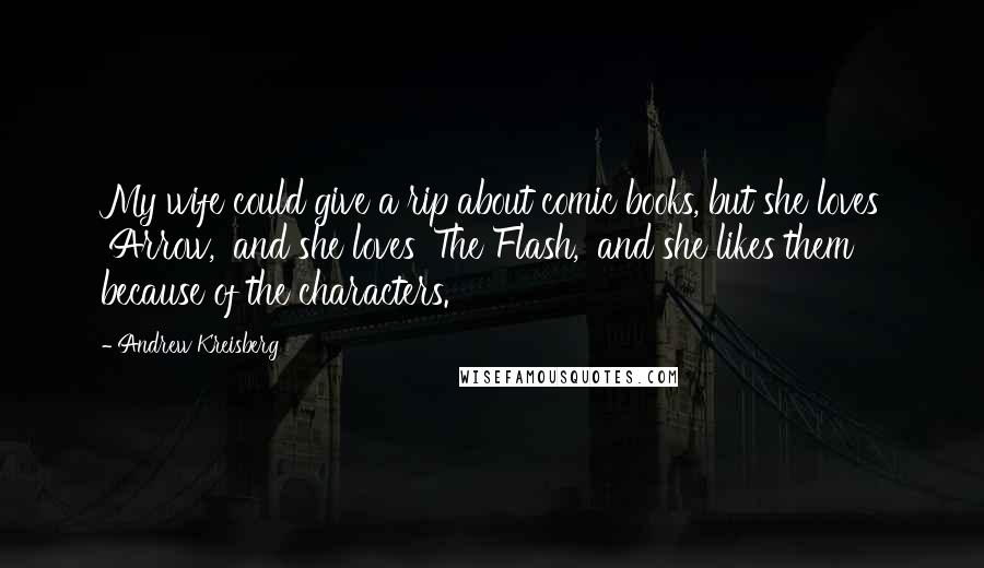 Andrew Kreisberg quotes: My wife could give a rip about comic books, but she loves 'Arrow,' and she loves 'The Flash,' and she likes them because of the characters.
