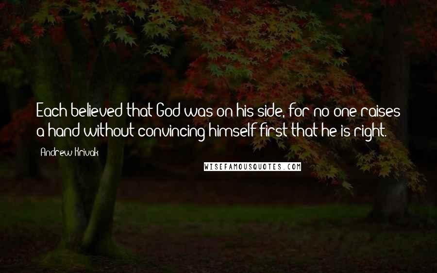 Andrew Krivak quotes: Each believed that God was on his side, for no one raises a hand without convincing himself first that he is right. Andrew Krivak quotes: Each believed that God was on his side, for no one raises a hand without convincing himself first that he is right.