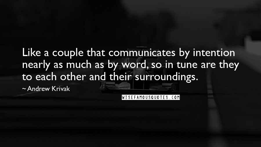 Andrew Krivak quotes: Like a couple that communicates by intention nearly as much as by word, so in tune are they to each other and their surroundings. Andrew Krivak quotes: Like a couple that communicates by intention nearly as much as by word, so in tune are they to each other and their surroundings.