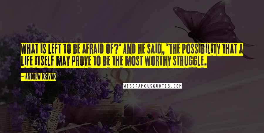 Andrew Krivak quotes: What is left to be afraid of?' And he said, 'The possibility that a life itself may prove to be the most worthy struggle.