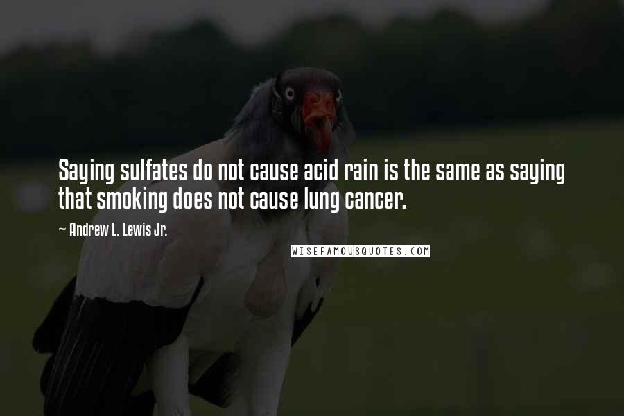 Andrew L. Lewis Jr. quotes: Saying sulfates do not cause acid rain is the same as saying that smoking does not cause lung cancer.