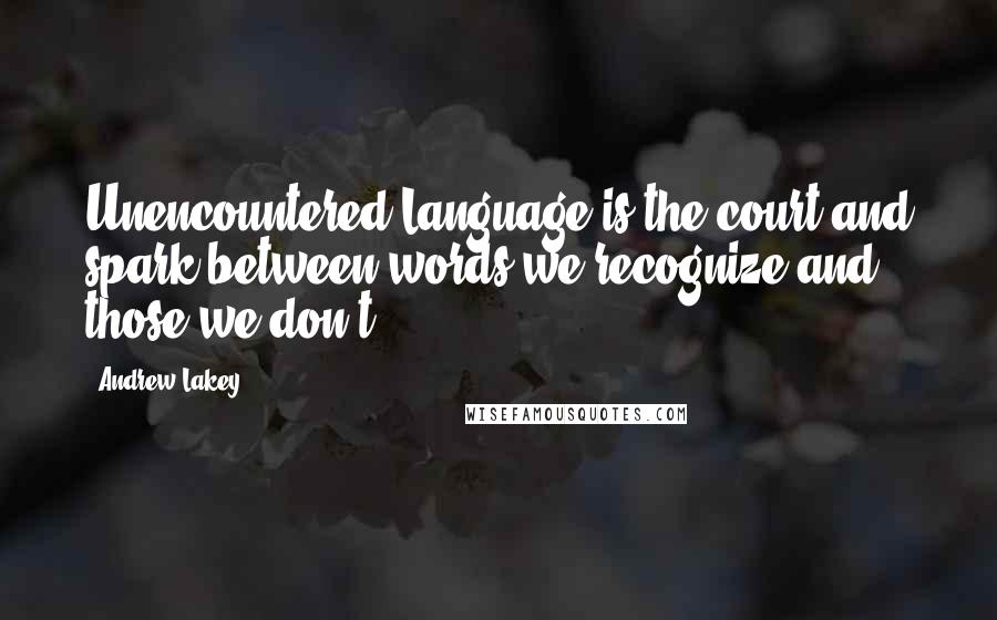 Andrew Lakey quotes: Unencountered Language is the court and spark between words we recognize and those we don't.