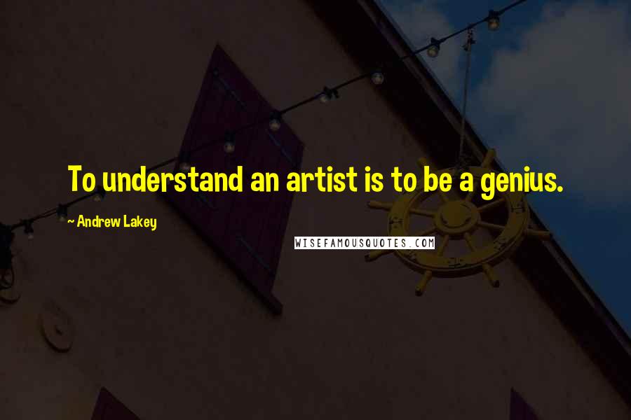 Andrew Lakey quotes: To understand an artist is to be a genius.
