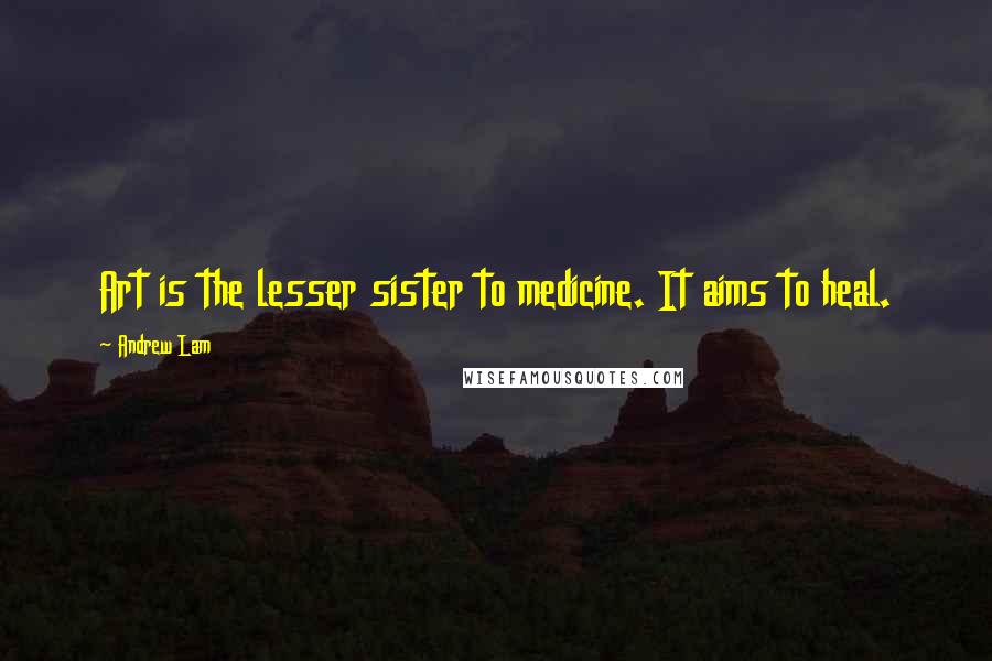 Andrew Lam quotes: Art is the lesser sister to medicine. It aims to heal.