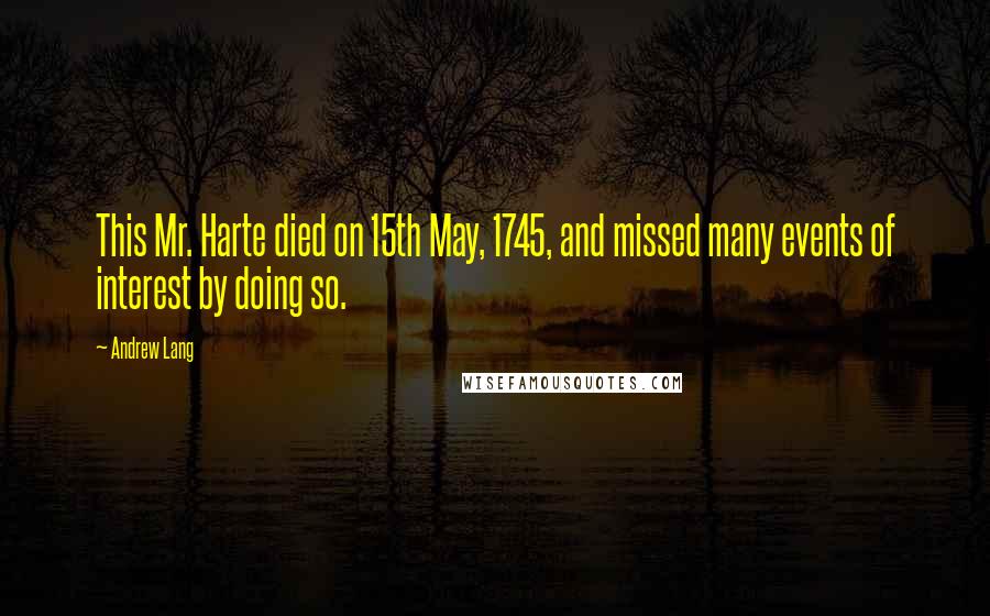 Andrew Lang quotes: This Mr. Harte died on 15th May, 1745, and missed many events of interest by doing so.