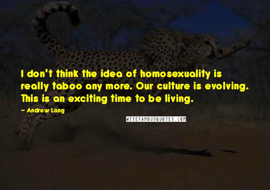 Andrew Lang quotes: I don't think the idea of homosexuality is really taboo any more. Our culture is evolving. This is an exciting time to be living.