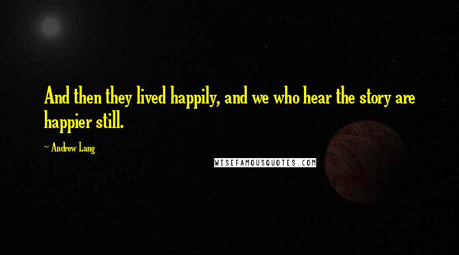 Andrew Lang quotes: And then they lived happily, and we who hear the story are happier still.