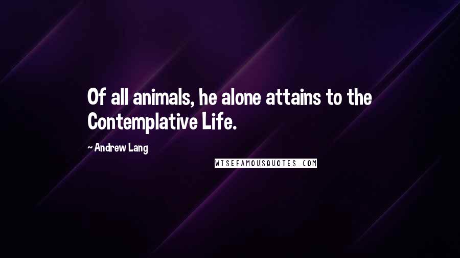 Andrew Lang quotes: Of all animals, he alone attains to the Contemplative Life.