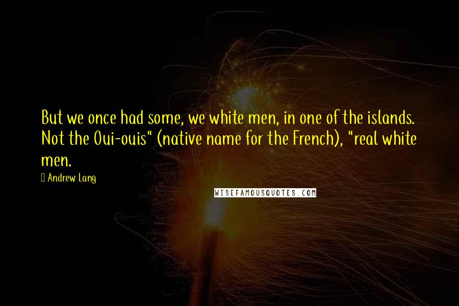 Andrew Lang quotes: But we once had some, we white men, in one of the islands. Not the Oui-ouis" (native name for the French), "real white men.