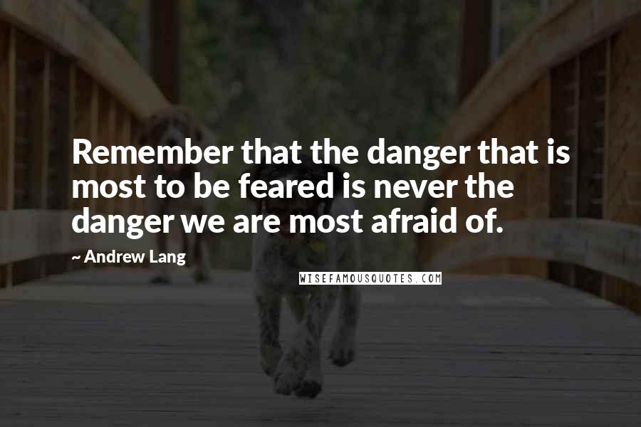 Andrew Lang quotes: Remember that the danger that is most to be feared is never the danger we are most afraid of.