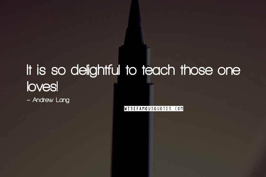 Andrew Lang quotes: It is so delightful to teach those one loves!