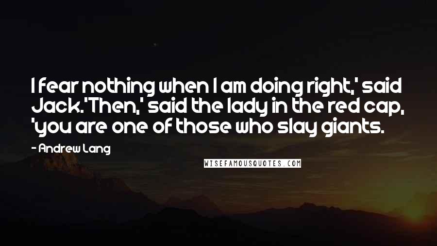 Andrew Lang quotes: I fear nothing when I am doing right,' said Jack.'Then,' said the lady in the red cap, 'you are one of those who slay giants.