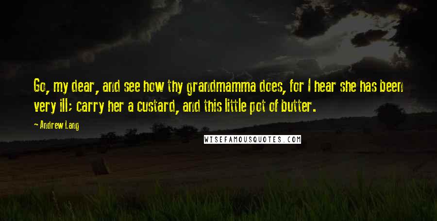 Andrew Lang quotes: Go, my dear, and see how thy grandmamma does, for I hear she has been very ill; carry her a custard, and this little pot of butter.