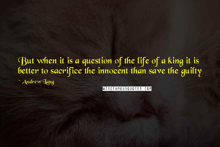 Andrew Lang quotes: But when it is a question of the life of a king it is better to sacrifice the innocent than save the guilty