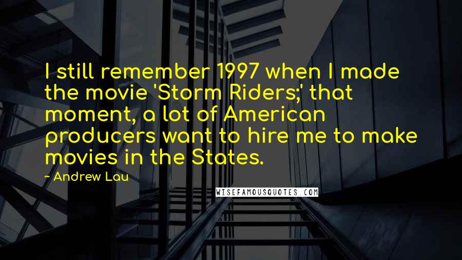 Andrew Lau quotes: I still remember 1997 when I made the movie 'Storm Riders;' that moment, a lot of American producers want to hire me to make movies in the States. Andrew Lau quotes: I still remember 1997 when I made the movie 'Storm Riders;' that moment, a lot of American producers want to hire me to make movies in the States.