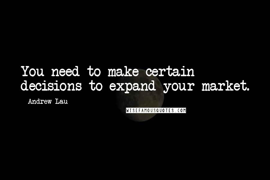 Andrew Lau quotes: You need to make certain decisions to expand your market.