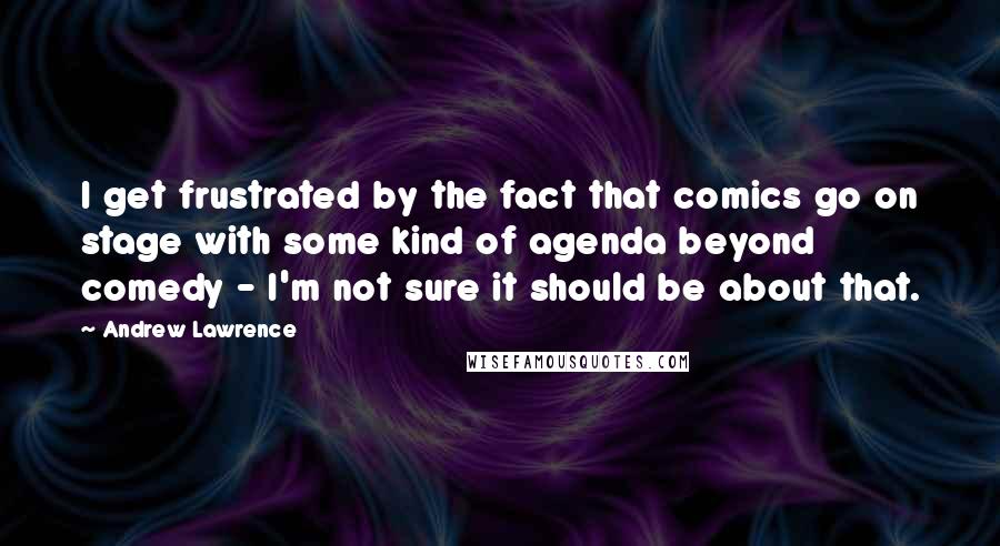 Andrew Lawrence quotes: I get frustrated by the fact that comics go on stage with some kind of agenda beyond comedy - I'm not sure it should be about that.