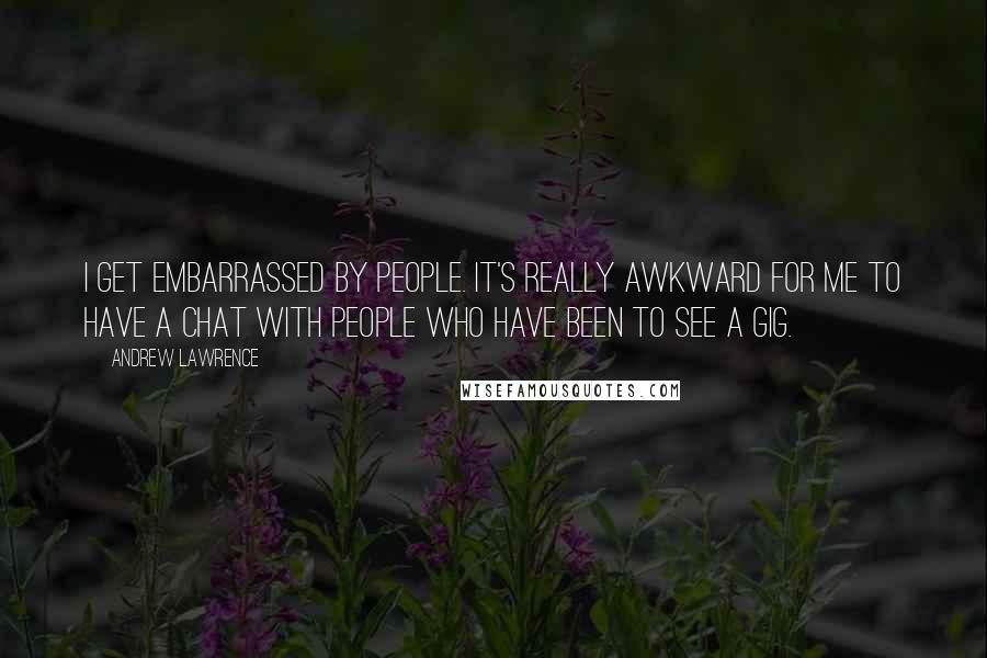 Andrew Lawrence quotes: I get embarrassed by people. It's really awkward for me to have a chat with people who have been to see a gig.