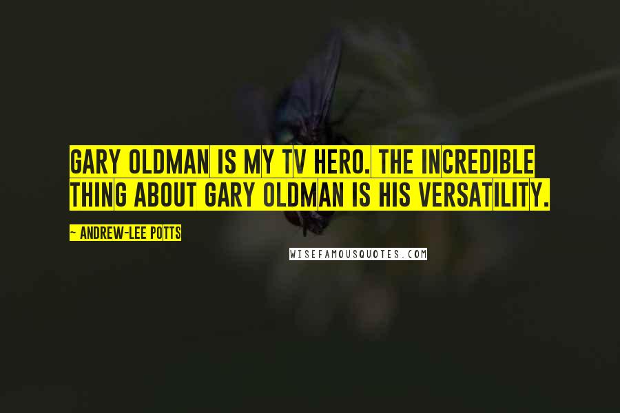 Andrew-Lee Potts quotes: Gary Oldman is my TV hero. The incredible thing about Gary Oldman is his versatility.
