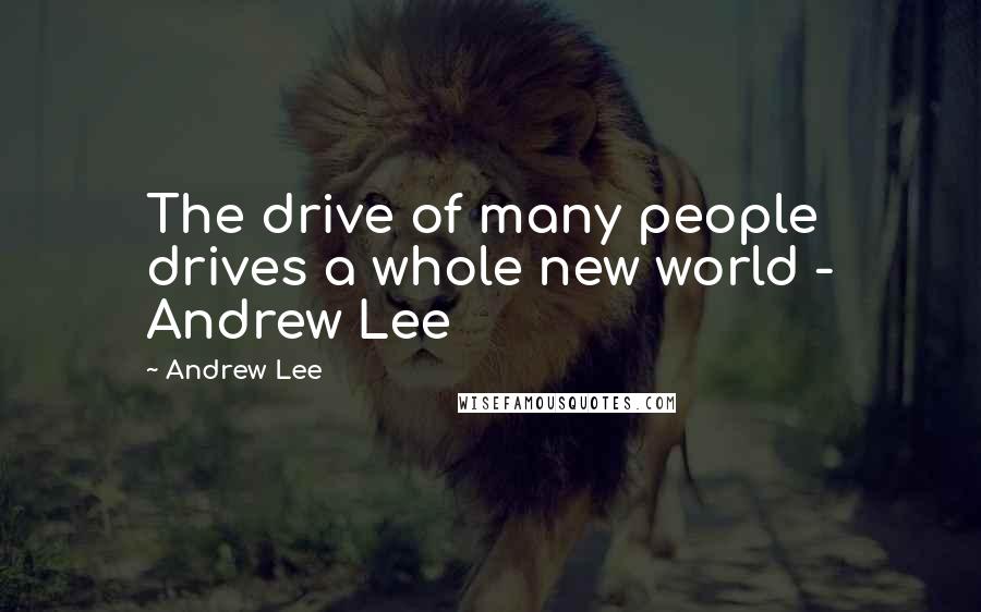 Andrew Lee quotes: The drive of many people drives a whole new world - Andrew Lee