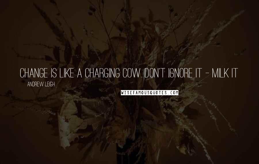 Andrew Leigh quotes: Change is like a charging cow. Don't ignore it - milk it
