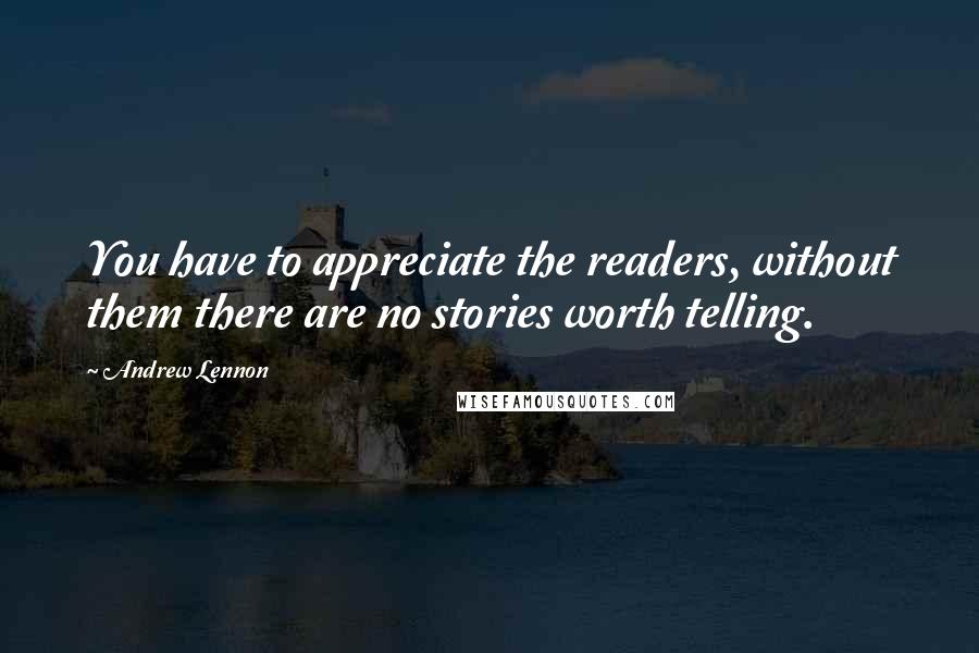 Andrew Lennon quotes: You have to appreciate the readers, without them there are no stories worth telling. Andrew Lennon quotes: You have to appreciate the readers, without them there are no stories worth telling.