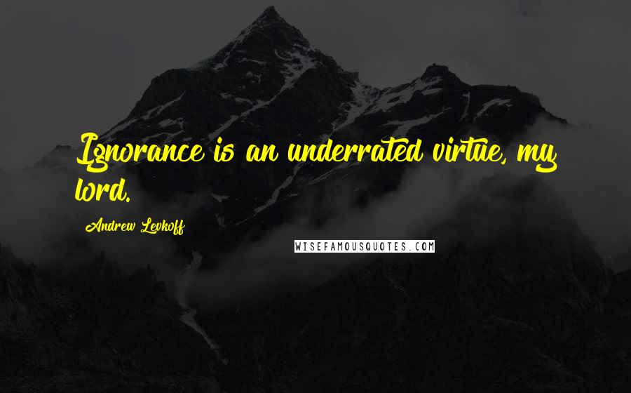 Andrew Levkoff quotes: Ignorance is an underrated virtue, my lord.