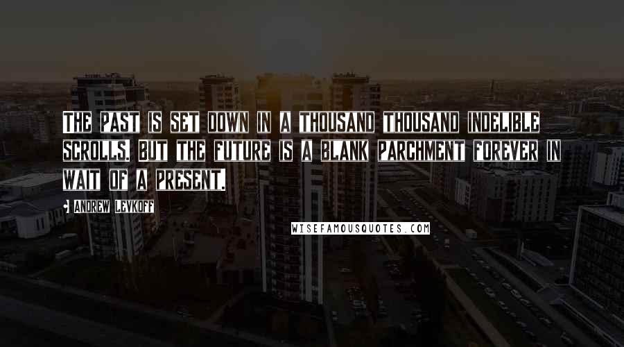 Andrew Levkoff quotes: The past is set down in a thousand thousand indelible scrolls. But the future is a blank parchment forever in wait of a present.