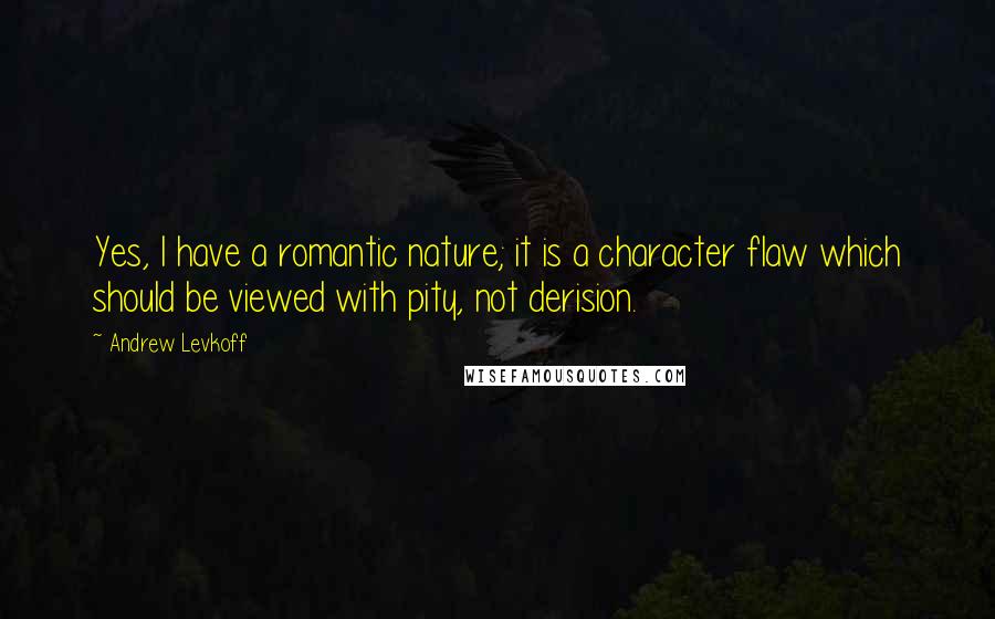 Andrew Levkoff quotes: Yes, I have a romantic nature; it is a character flaw which should be viewed with pity, not derision.