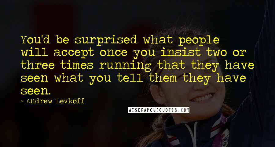 Andrew Levkoff quotes: You'd be surprised what people will accept once you insist two or three times running that they have seen what you tell them they have seen.