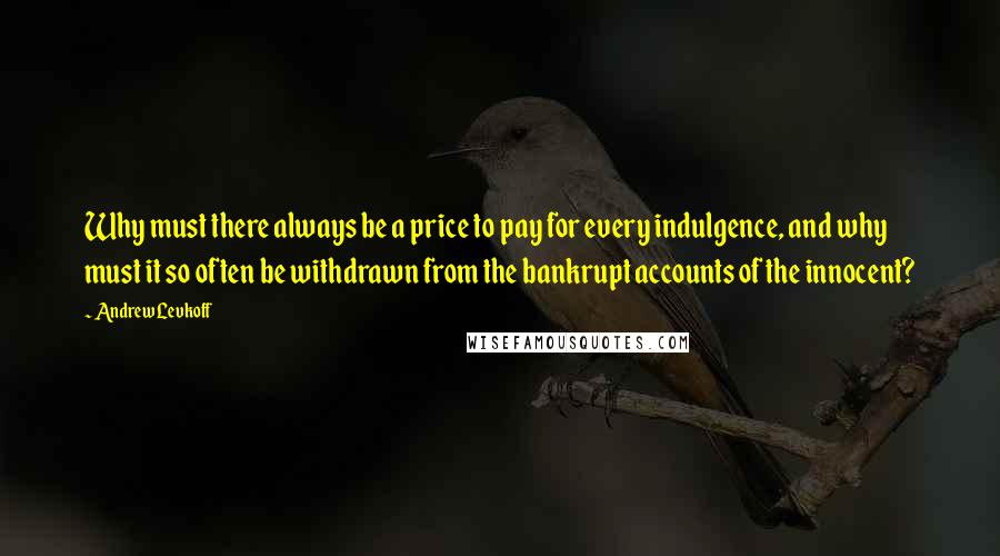 Andrew Levkoff quotes: Why must there always be a price to pay for every indulgence, and why must it so often be withdrawn from the bankrupt accounts of the innocent?