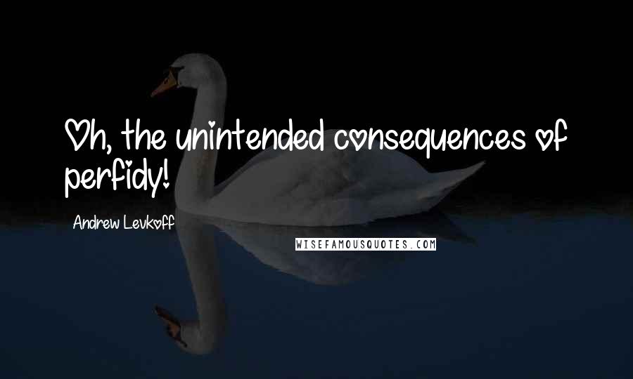 Andrew Levkoff quotes: Oh, the unintended consequences of perfidy!
