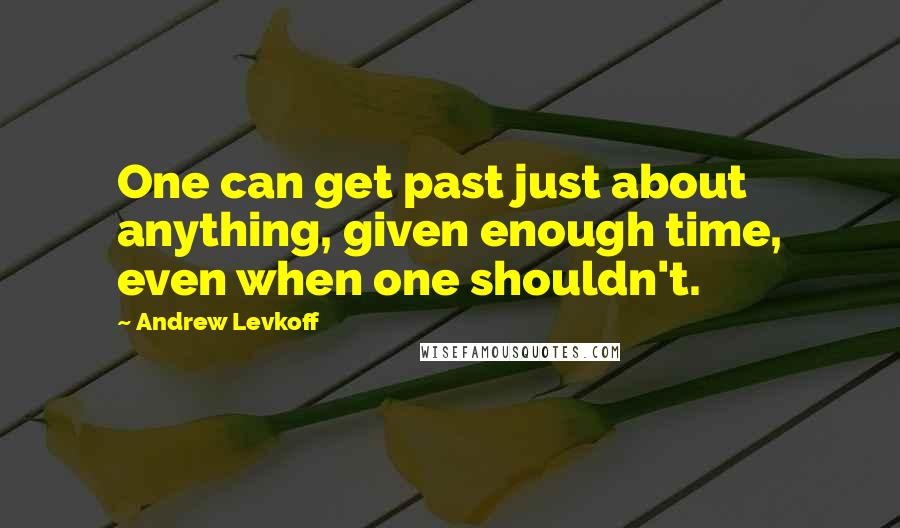 Andrew Levkoff quotes: One can get past just about anything, given enough time, even when one shouldn't.