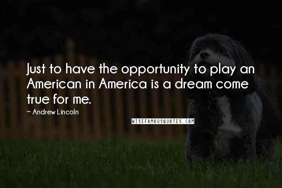 Andrew Lincoln quotes: Just to have the opportunity to play an American in America is a dream come true for me.