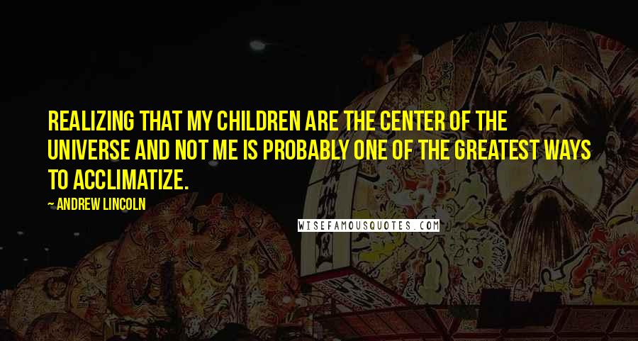 Andrew Lincoln quotes: Realizing that my children are the center of the universe and not me is probably one of the greatest ways to acclimatize.