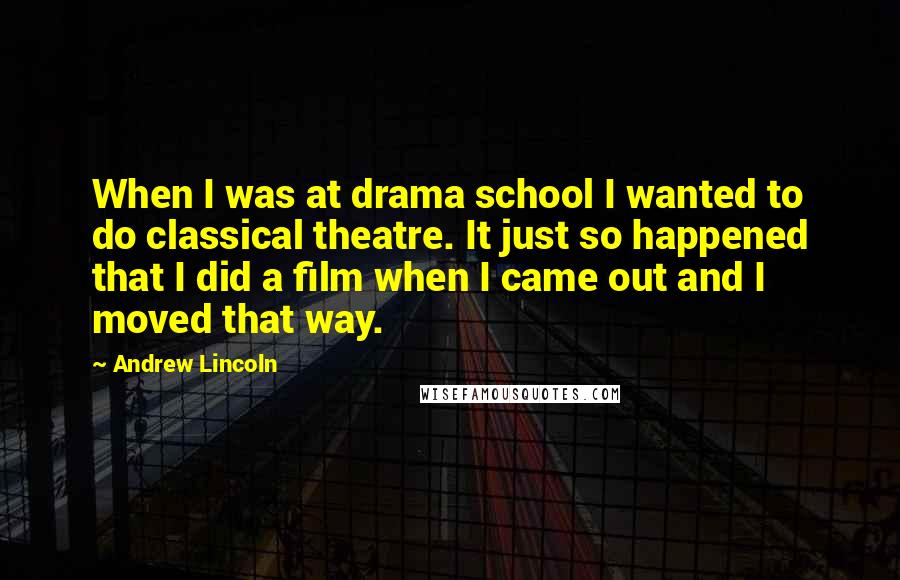 Andrew Lincoln quotes: When I was at drama school I wanted to do classical theatre. It just so happened that I did a film when I came out and I moved that way.