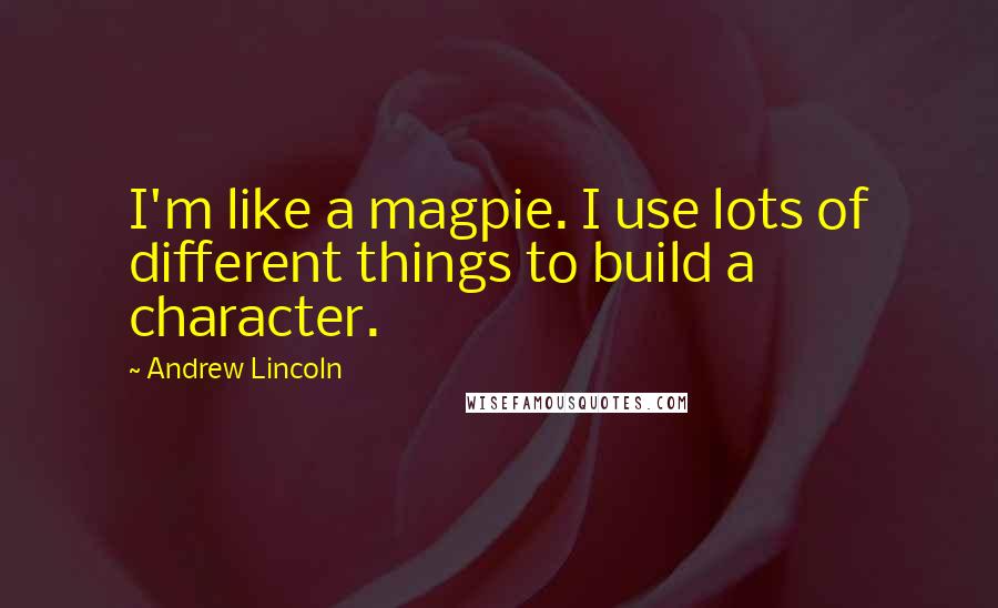 Andrew Lincoln quotes: I'm like a magpie. I use lots of different things to build a character.