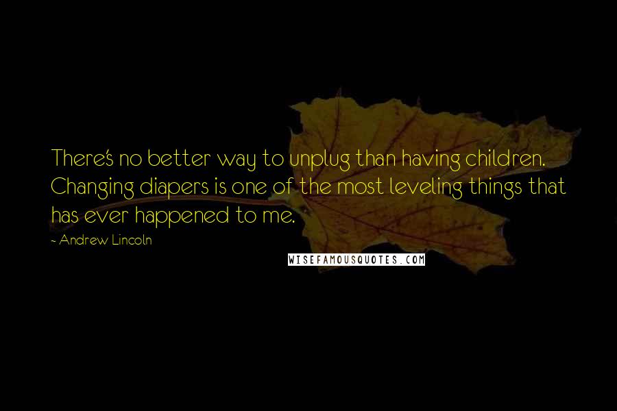 Andrew Lincoln quotes: There's no better way to unplug than having children. Changing diapers is one of the most leveling things that has ever happened to me.