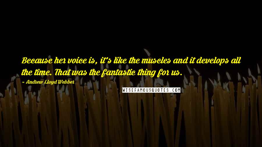 Andrew Lloyd Webber quotes: Because her voice is, it's like the muscles and it develops all the time. That was the fantastic thing for us.