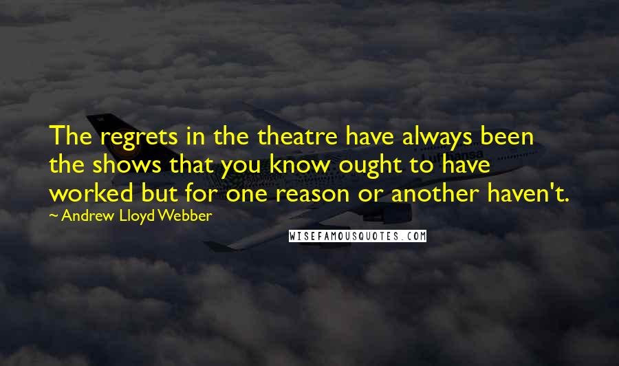 Andrew Lloyd Webber quotes: The regrets in the theatre have always been the shows that you know ought to have worked but for one reason or another haven't.