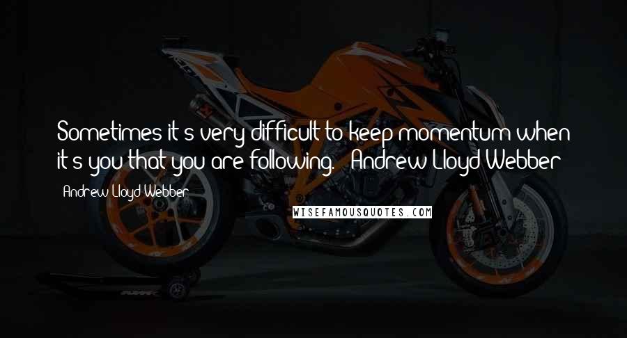 Andrew Lloyd Webber quotes: Sometimes it's very difficult to keep momentum when it's you that you are following. - Andrew Lloyd Webber