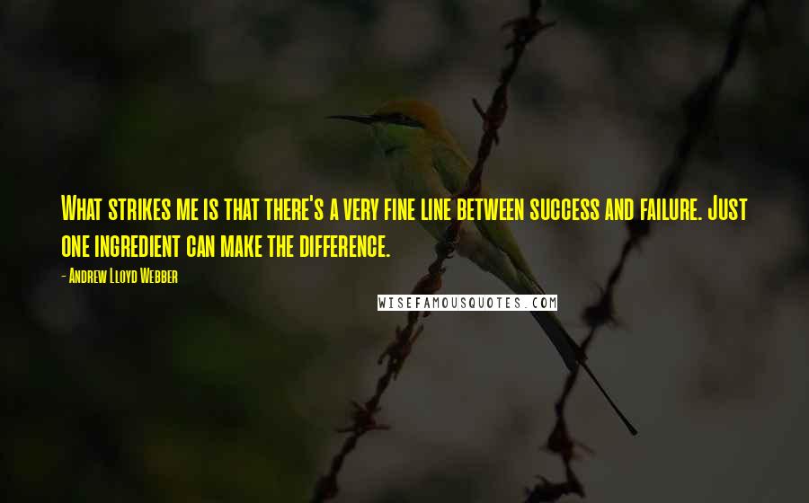 Andrew Lloyd Webber quotes: What strikes me is that there's a very fine line between success and failure. Just one ingredient can make the difference.