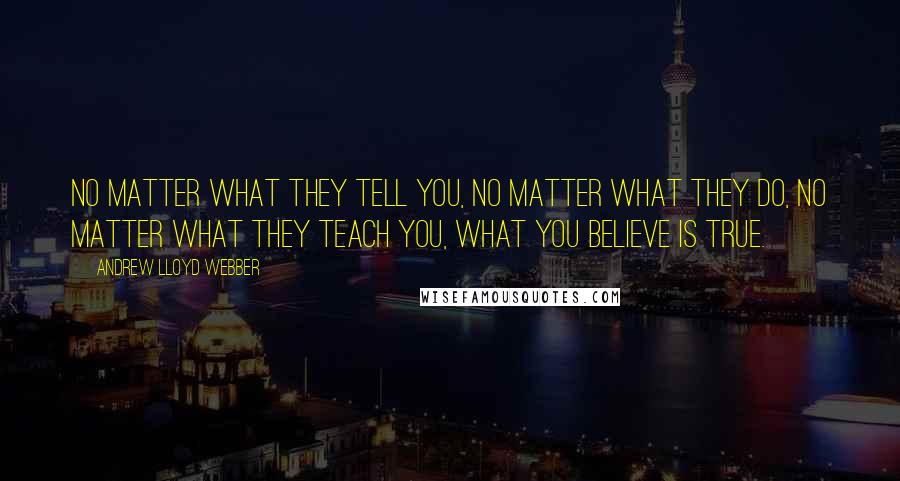 Andrew Lloyd Webber quotes: No matter what they tell you, no matter what they do, no matter what they teach you, what you believe is true.