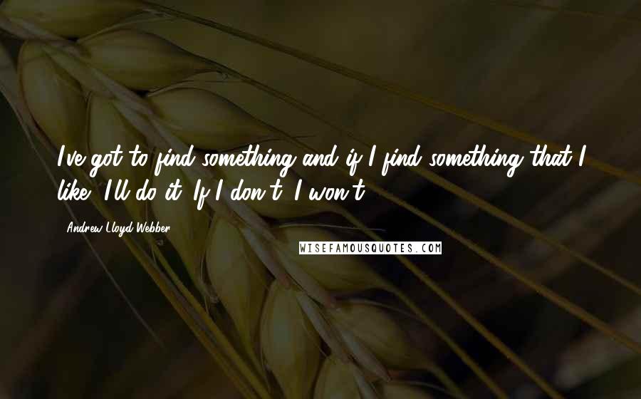 Andrew Lloyd Webber quotes: I've got to find something and if I find something that I like, I'll do it. If I don't, I won't.