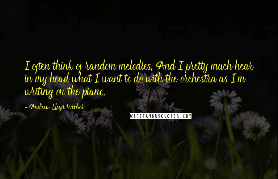 Andrew Lloyd Webber quotes: I often think of random melodies. And I pretty much hear in my head what I want to do with the orchestra as I'm writing on the piano.