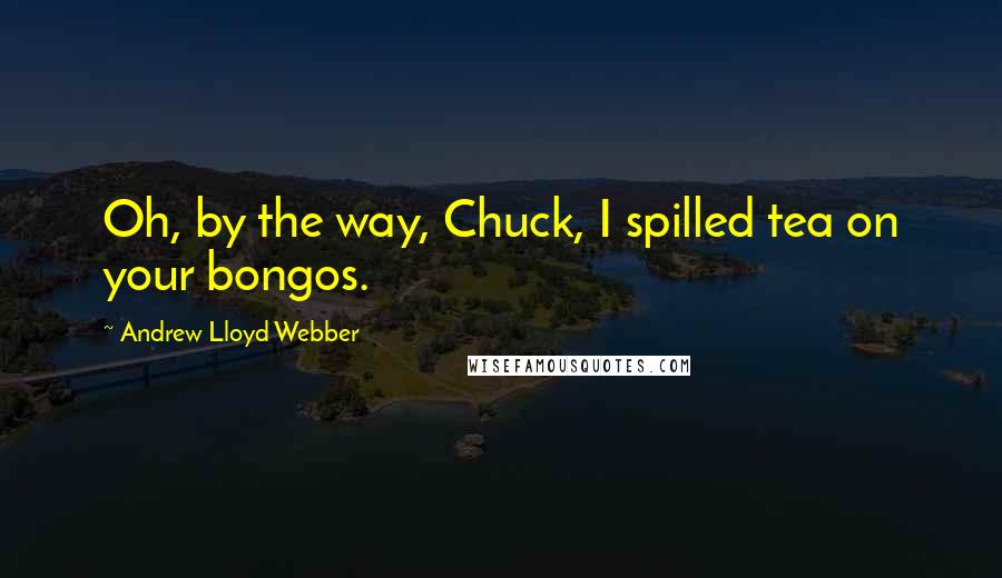 Andrew Lloyd Webber quotes: Oh, by the way, Chuck, I spilled tea on your bongos.