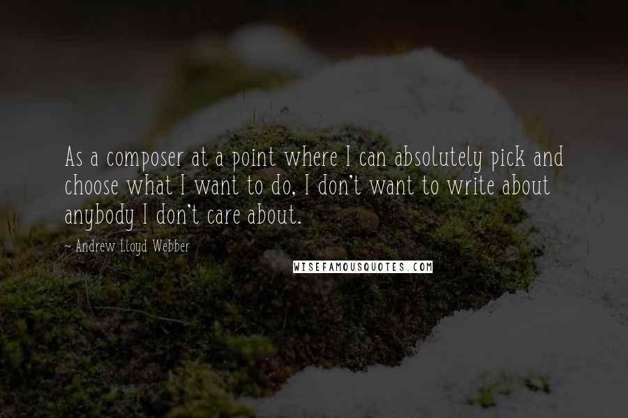 Andrew Lloyd Webber quotes: As a composer at a point where I can absolutely pick and choose what I want to do, I don't want to write about anybody I don't care about.