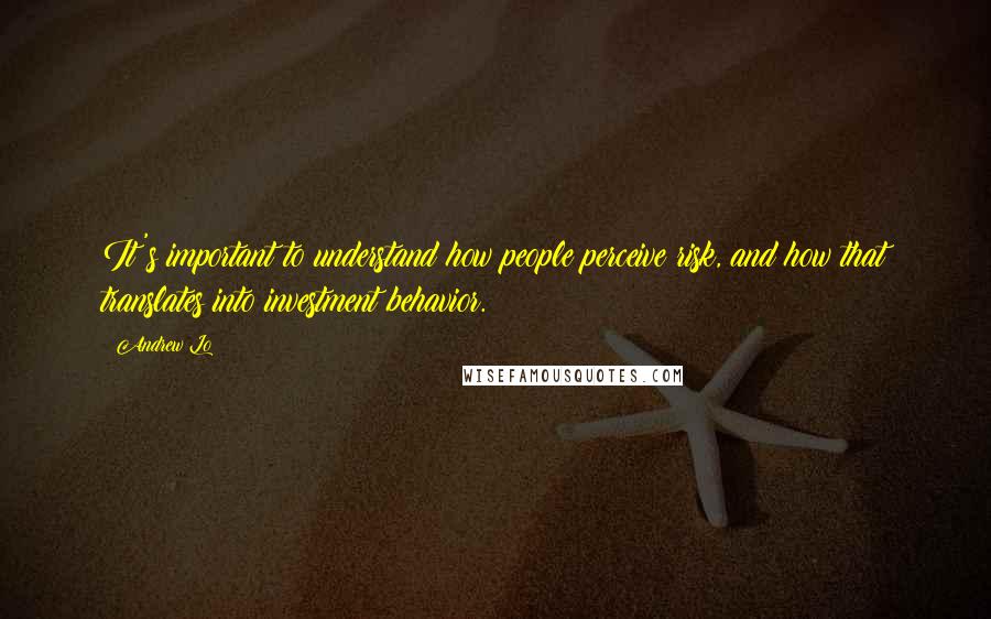 Andrew Lo quotes: It's important to understand how people perceive risk, and how that translates into investment behavior.