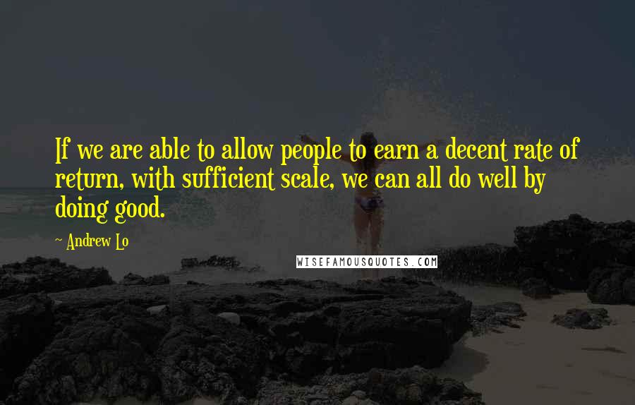 Andrew Lo quotes: If we are able to allow people to earn a decent rate of return, with sufficient scale, we can all do well by doing good.