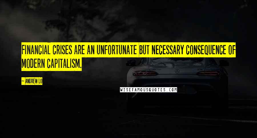 Andrew Lo quotes: Financial crises are an unfortunate but necessary consequence of modern capitalism.